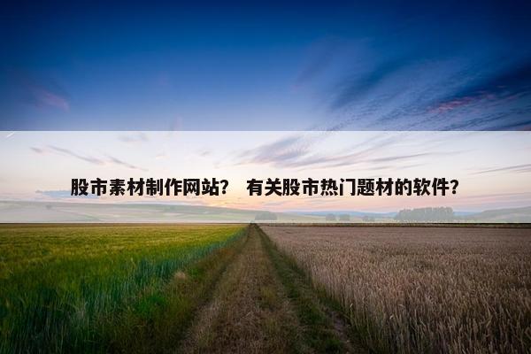 股市素材制作网站？ 有关股市热门题材的软件？