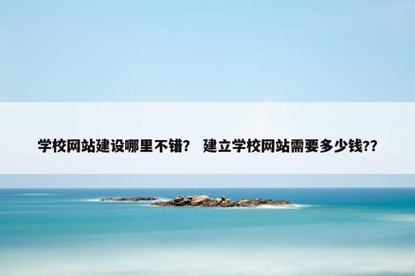 学校网站建设哪里不错？ 建立学校网站需要多少钱?？