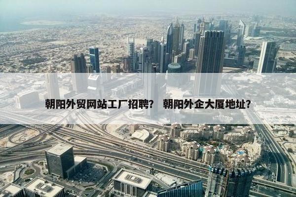 朝阳外贸网站工厂招聘？ 朝阳外企大厦地址？