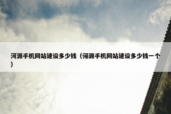 河源手机网站建设多少钱（河源手机网站建设多少钱一个）