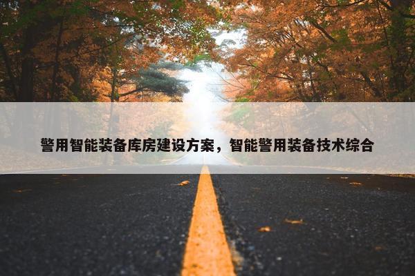警用智能装备库房建设方案，智能警用装备技术综合