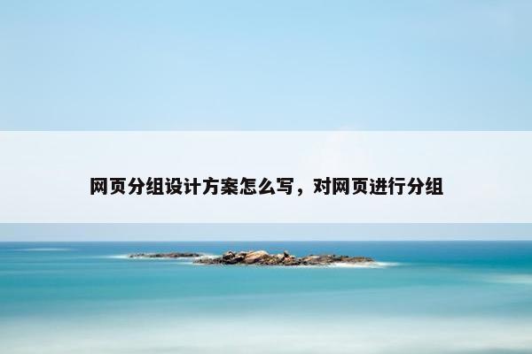 网页分组设计方案怎么写，对网页进行分组