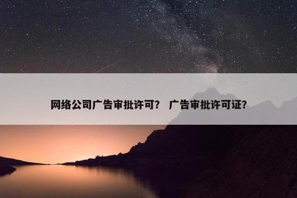 网络公司广告审批许可？ 广告审批许可证？