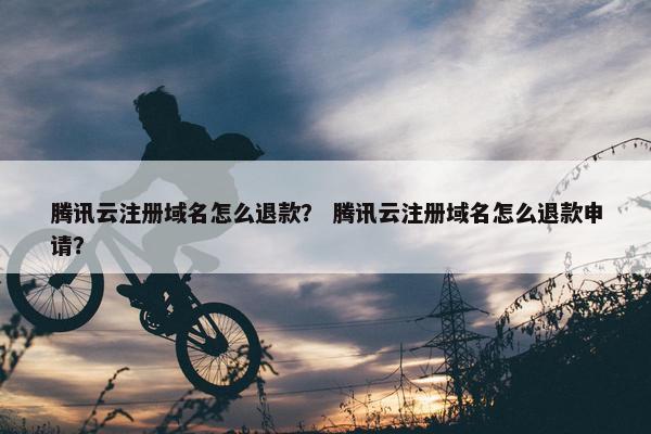 腾讯云注册域名怎么退款？ 腾讯云注册域名怎么退款申请？