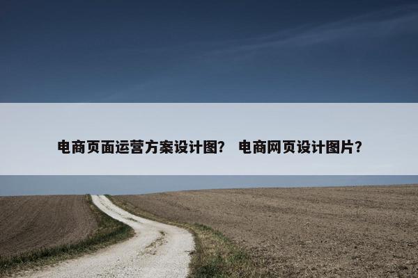 电商页面运营方案设计图？ 电商网页设计图片？