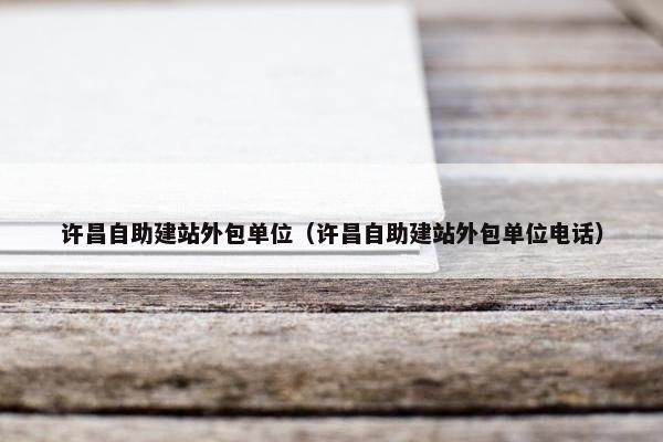 许昌自助建站外包单位（许昌自助建站外包单位电话）