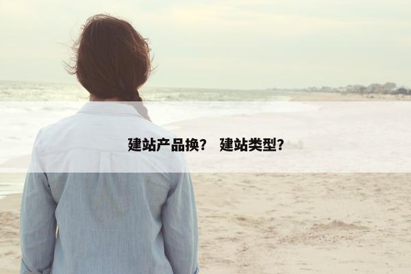 建站产品换？ 建站类型？