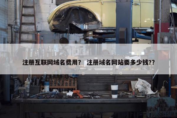 注册互联网域名费用？ 注册域名网站要多少钱?？