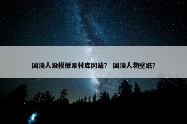 国漫人设模板素材库网站？ 国漫人物壁纸？