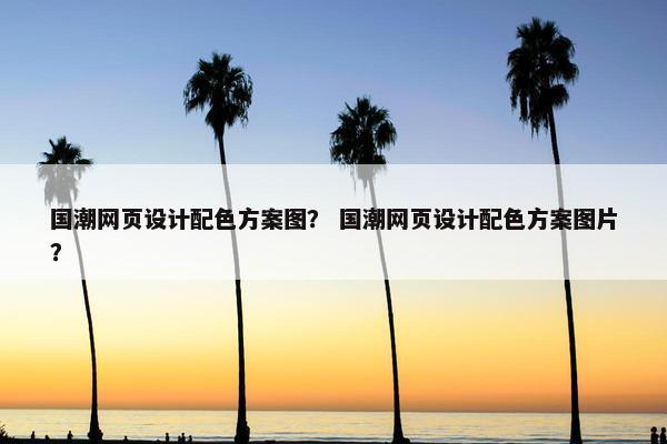 国潮网页设计配色方案图？ 国潮网页设计配色方案图片？