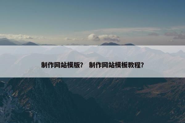 制作网站模版？ 制作网站模板教程？