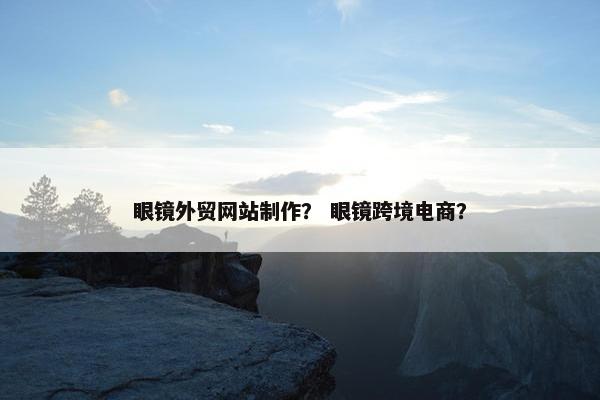 眼镜外贸网站制作？ 眼镜跨境电商？