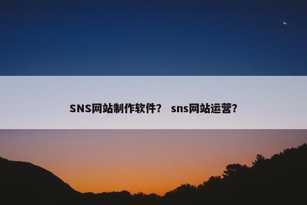 SNS网站制作软件？ sns网站运营？