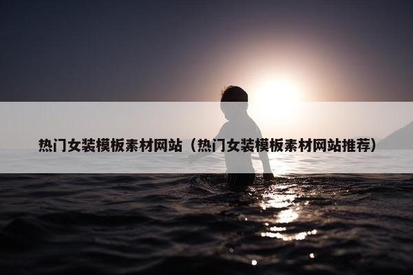 热门女装模板素材网站（热门女装模板素材网站推荐）