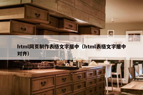 html网页制作表格文字居中（html表格文字居中对齐）