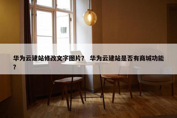 华为云建站修改文字图片？ 华为云建站是否有商城功能？