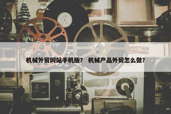 机械外贸网站手机版？ 机械产品外贸怎么做？