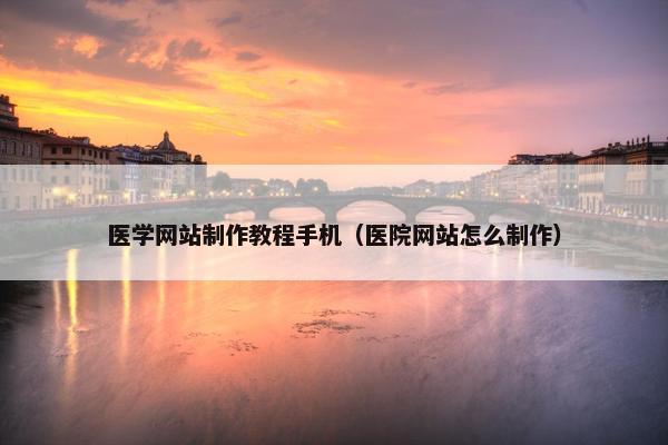 医学网站制作教程手机（医院网站怎么制作）