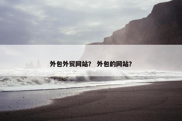外包外贸网站？ 外包的网站？