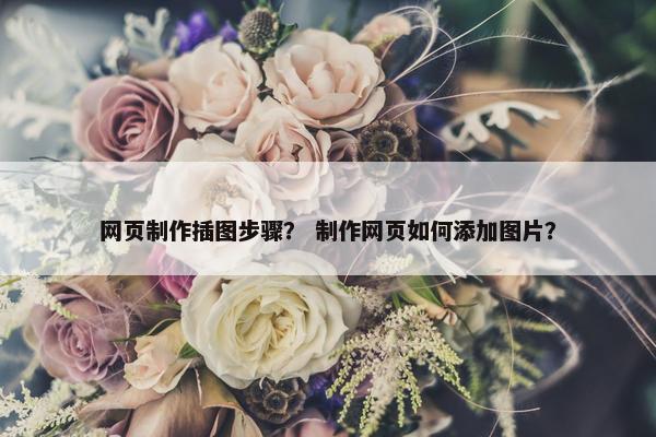 网页制作插图步骤？ 制作网页如何添加图片？