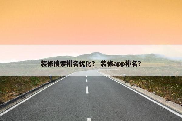装修搜索排名优化？ 装修app排名？