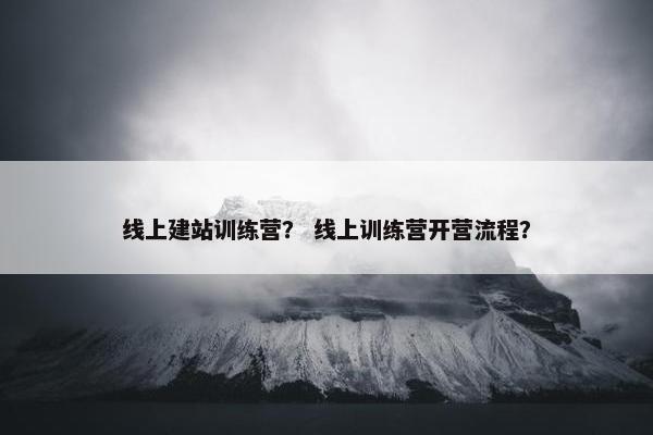 线上建站训练营？ 线上训练营开营流程？