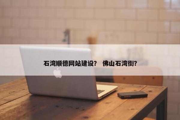 石湾顺德网站建设？ 佛山石湾街？