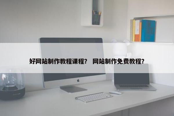 好网站制作教程课程？ 网站制作免费教程？