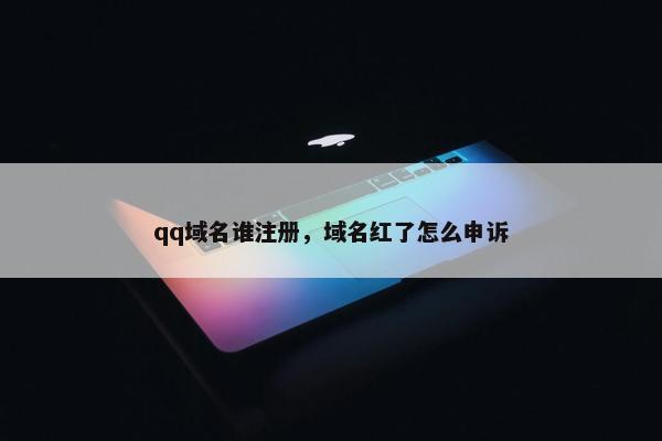 qq域名谁注册，域名红了怎么申诉