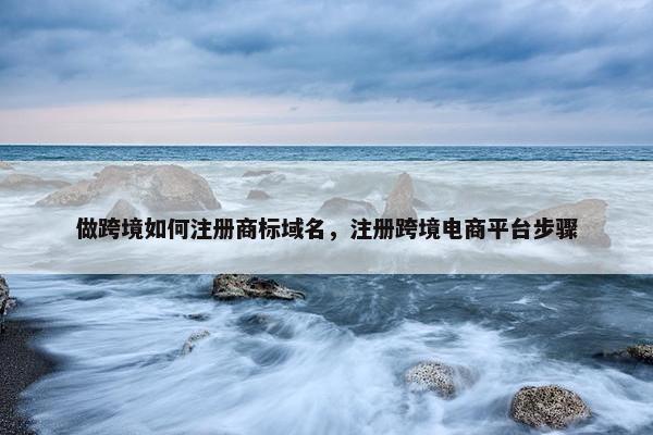 做跨境如何注册商标域名，注册跨境电商平台步骤