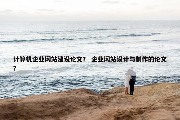 计算机企业网站建设论文？ 企业网站设计与制作的论文？