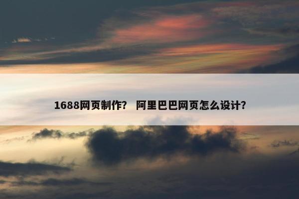 1688网页制作？ 阿里巴巴网页怎么设计？