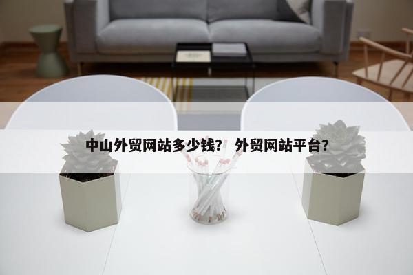 中山外贸网站多少钱？ 外贸网站平台？