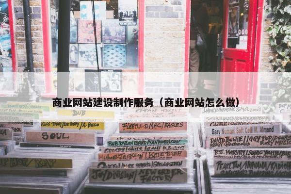 商业网站建设制作服务（商业网站怎么做）