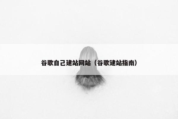 谷歌自己建站网站（谷歌建站指南）