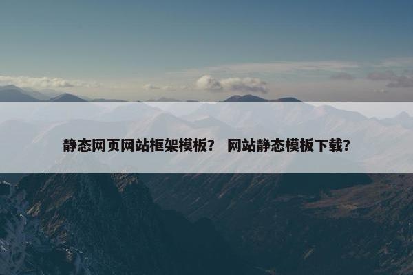 静态网页网站框架模板？ 网站静态模板下载？
