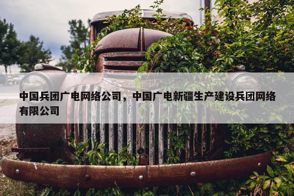 中国兵团广电网络公司，中国广电新疆生产建设兵团网络有限公司