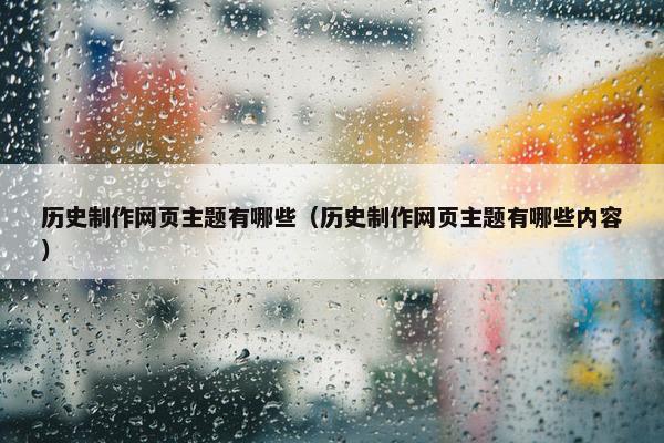 历史制作网页主题有哪些（历史制作网页主题有哪些内容）