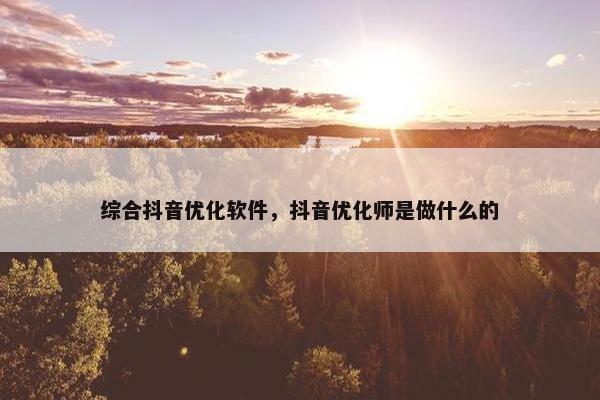 综合抖音优化软件，抖音优化师是做什么的