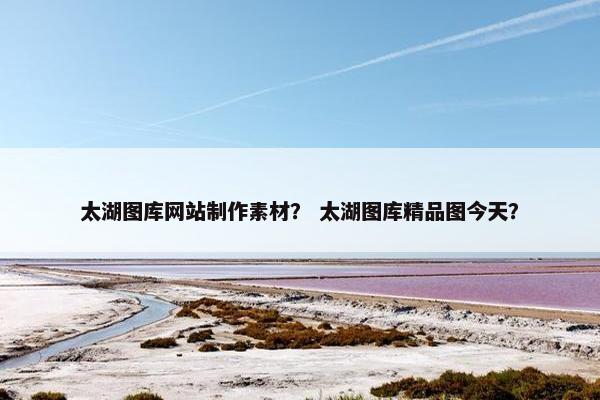 太湖图库网站制作素材？ 太湖图库精品图今天？