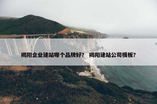 揭阳企业建站哪个品牌好？ 揭阳建站公司模板？