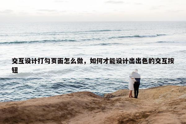 交互设计打勾页面怎么做，如何才能设计出出色的交互按钮