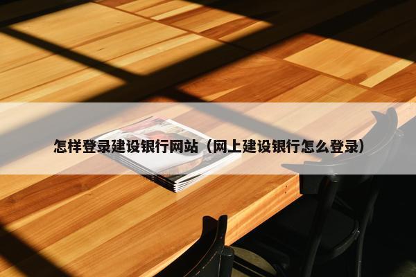 怎样登录建设银行网站（网上建设银行怎么登录）