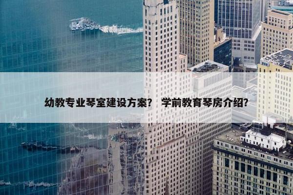 幼教专业琴室建设方案？ 学前教育琴房介绍？