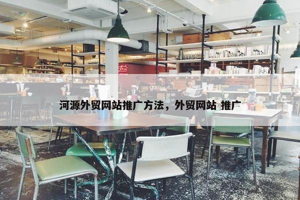 河源外贸网站推广方法，外贸网站 推广