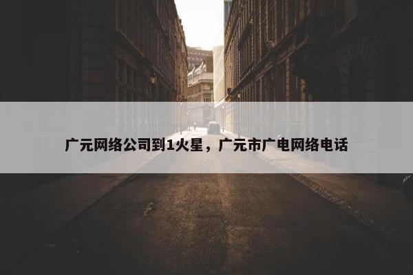 广元网络公司到1火星，广元市广电网络电话