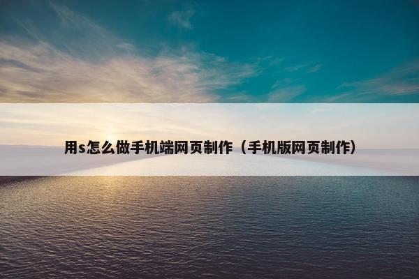 用s怎么做手机端网页制作（手机版网页制作）