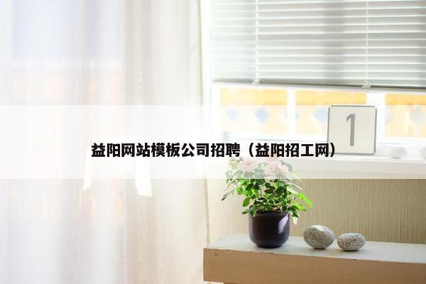 益阳网站模板公司招聘（益阳招工网）