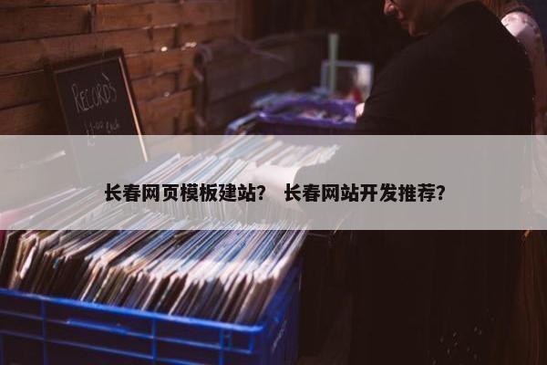 长春网页模板建站？ 长春网站开发推荐？