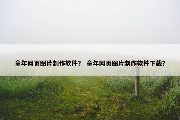 童年网页图片制作软件？ 童年网页图片制作软件下载？